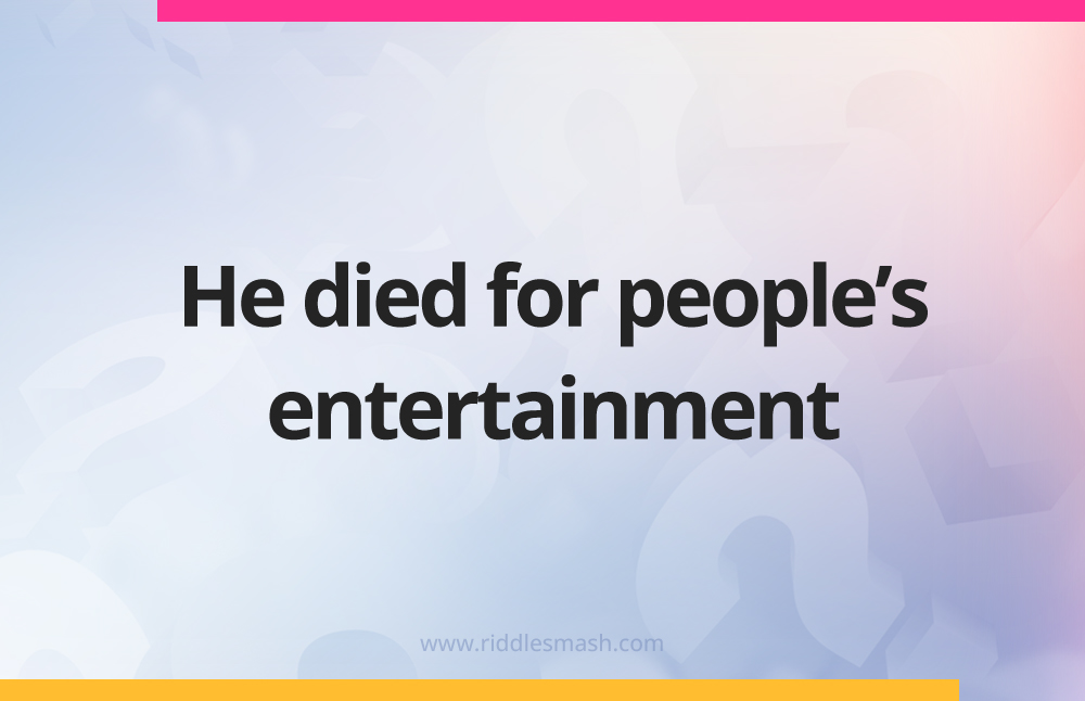 He died for people's entertainment.