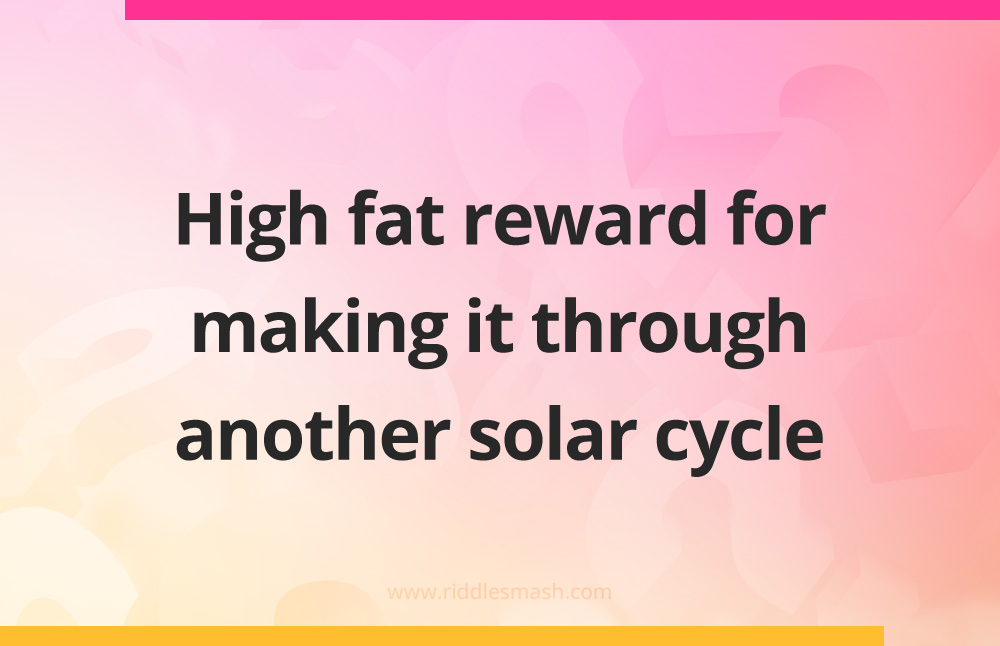 High fat reward for making it through another solar cycle.