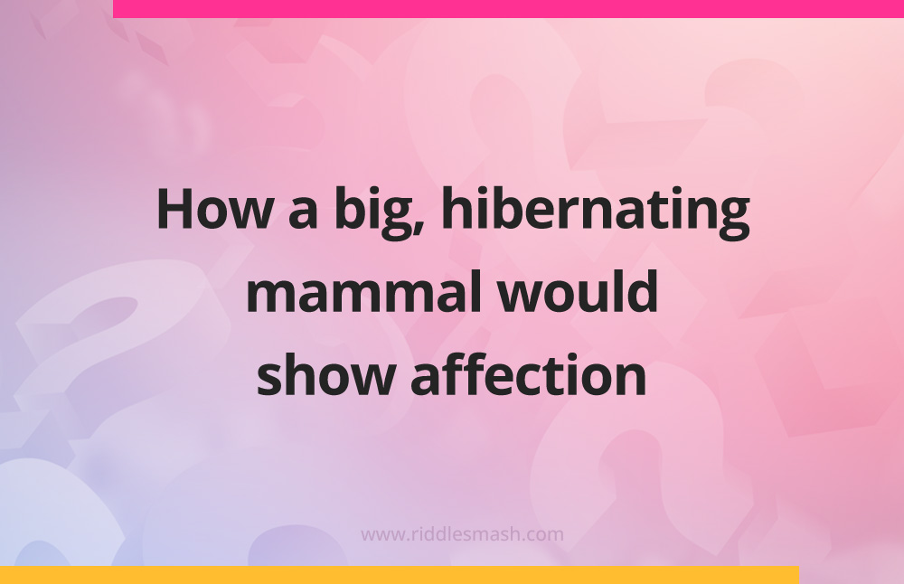 How a big, hibernating mammal would show affection.