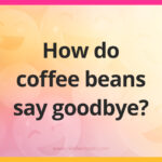 How do coffee beans say goodbye?