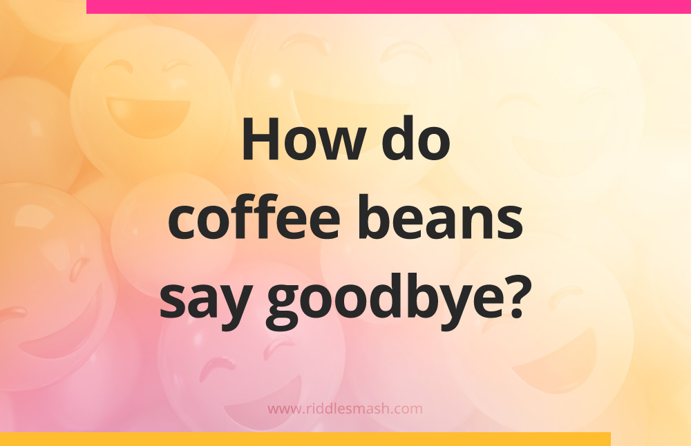 How do coffee beans say goodbye?