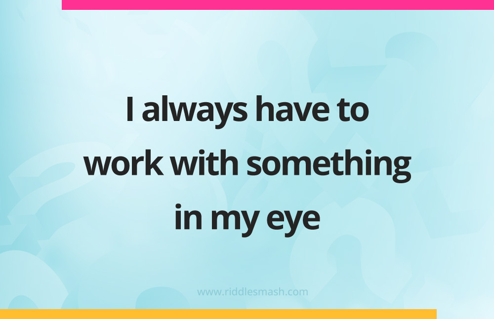 I always have to work with something in my eye.