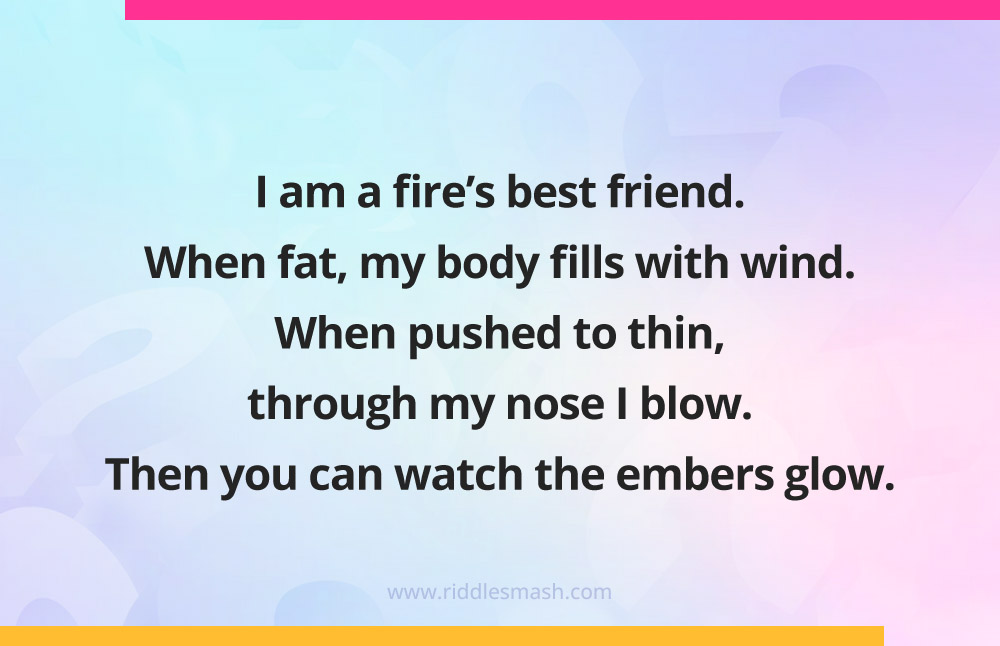  I am a fire's best friend. When fat, my body fills with wind. When pushed to thin, through my nose I blow. Then you can watch the embers glow. What am I? 