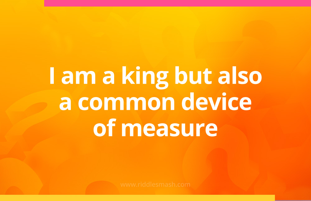 I am a king but also a common device of measure.