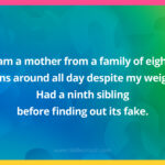 I am a mother from a family of eight. Spins around all day despite my weight. Had a ninth sibling before finding out its fake.