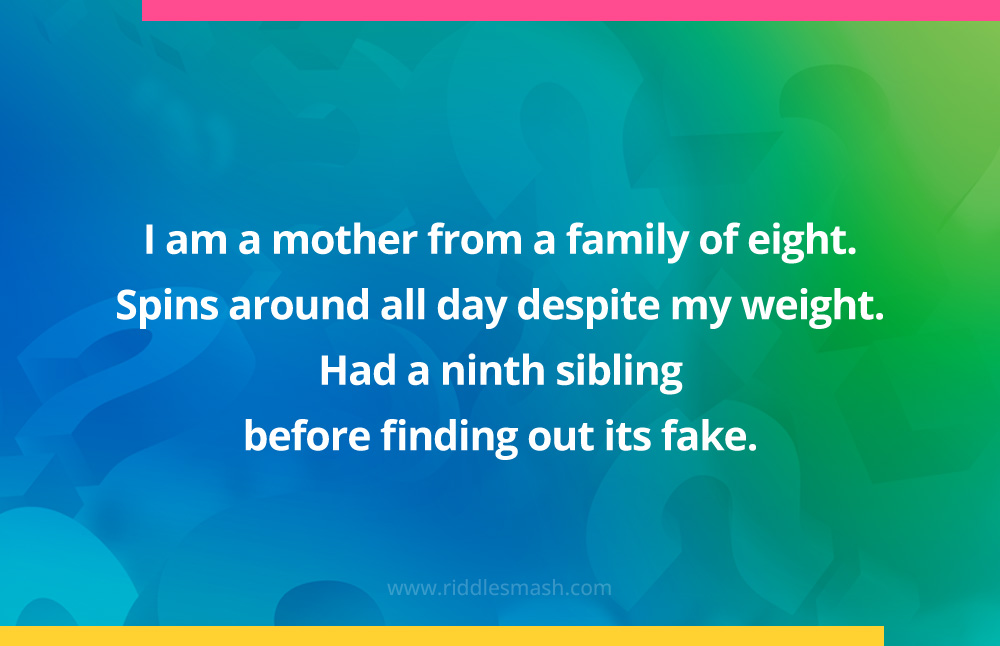 I am a mother from a family of eight. Spins around all day despite my weight. Had a ninth sibling before finding out its fake. 