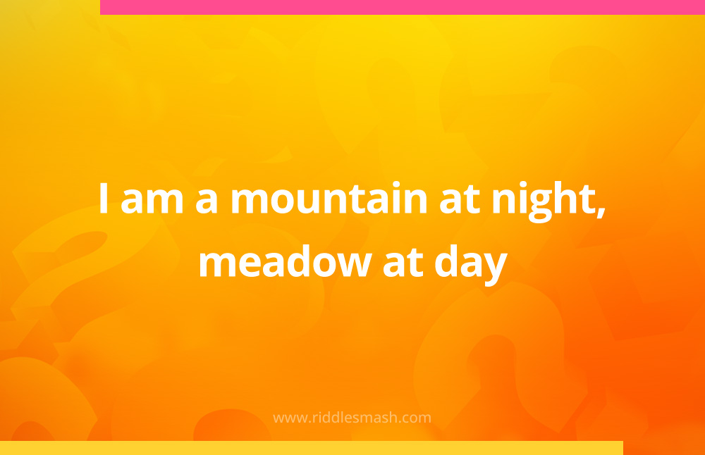 I am a mountain at night, meadow at day.