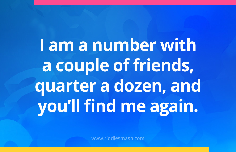 I am a number with a couple of friends, quarter a dozen, and you'll find me again.