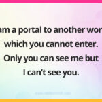 I am a portal to another world which you cannot enter. Only you can see me but I can't see you.