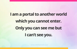 I am a portal to another world which you cannot enter. Only you can see me but I can't see you.