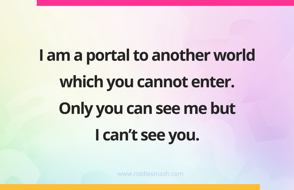 I am a portal to another world which you cannot enter. Only you can see me but I can't see you.