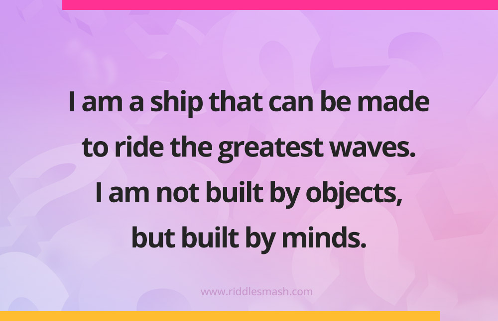 I am a ship that can be made to ride the greatest waves. I am not built by objects, but built by minds.