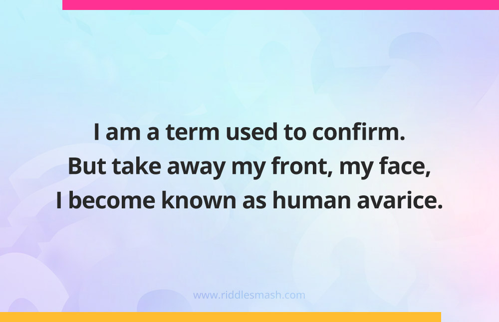 I am a term used to confirm. But take away my front, my face, I become known as human avarice.