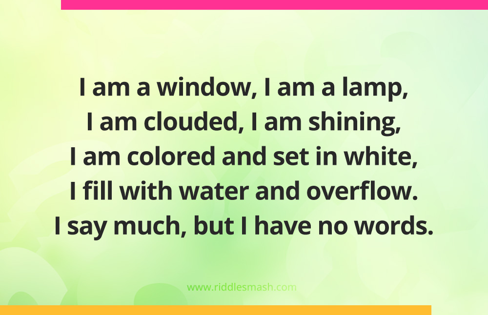 I am a window, I am a lamp, I am clouded, I am shining, I am colored and set in white, I fill with water and overflow. I say much, but I have no words.