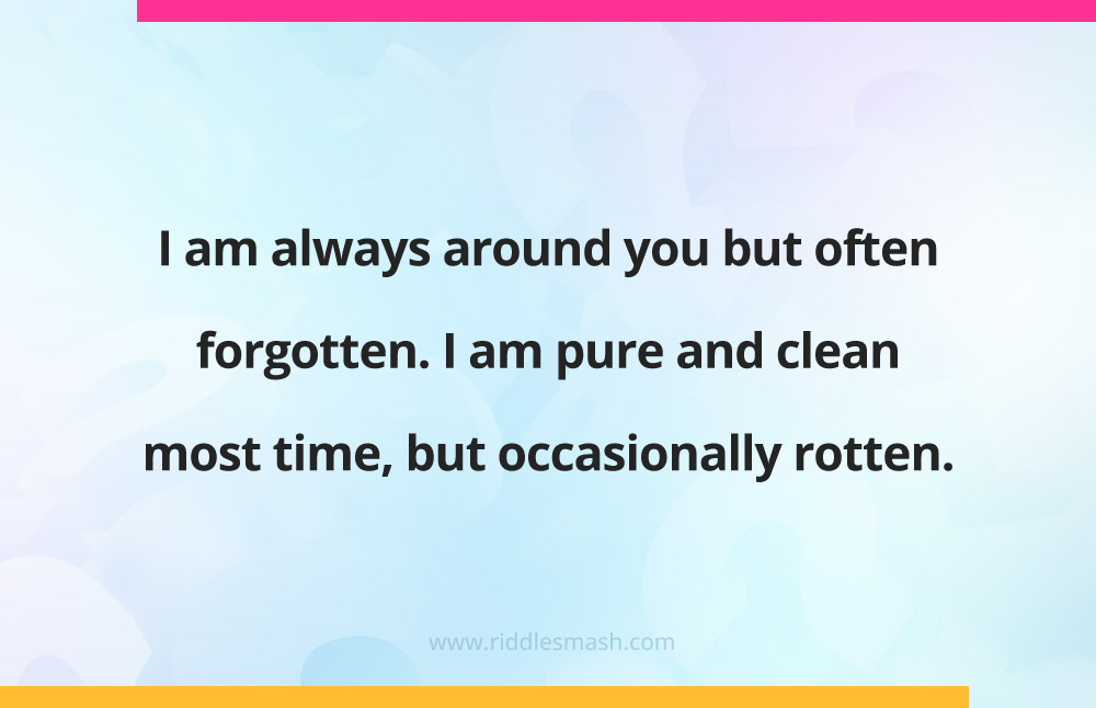 I am always around you but often forgotten. I am pure and clean most time, but occasionally rotten. What am I?