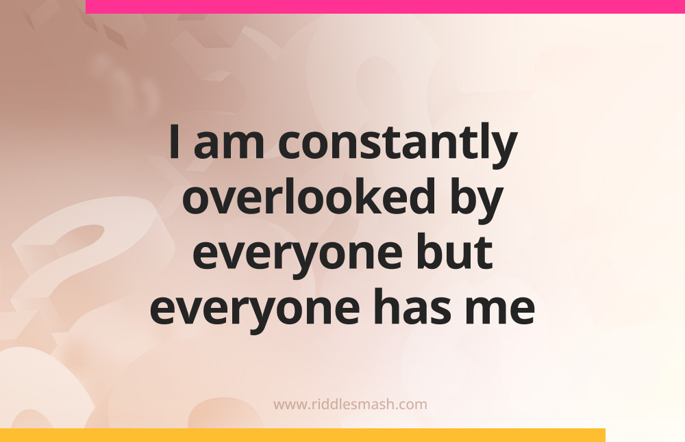 I am constantly overlooked by everyone but everyone has me.