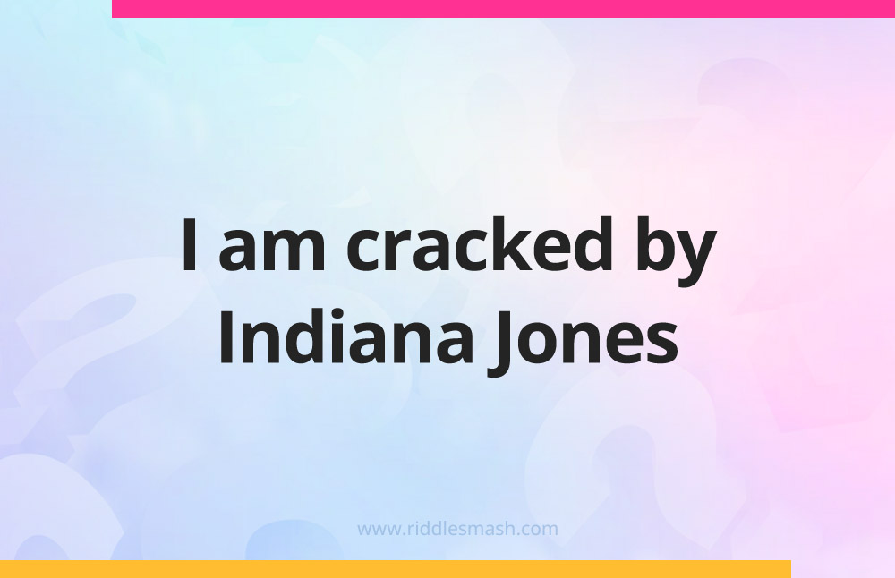 I am cracked by Indiana Jones.