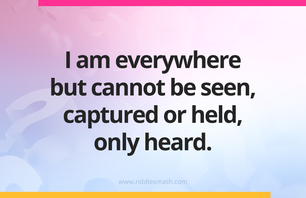 I am everywhere but cannot be seen, captured or held, only heard.