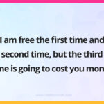 I am free the first time and second time, but the third time is going to cost you money.