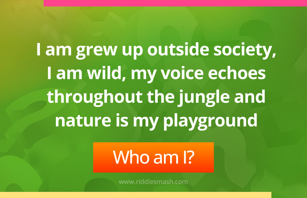 I am grew up outside society, I am wild, my voice echoes throughout the jungle and nature is my playground.