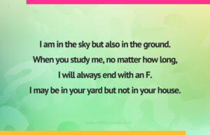 I am in the sky but also in the ground. When you study me, no matter how long, I will always end with an F. I may be in your yard but not in your house.