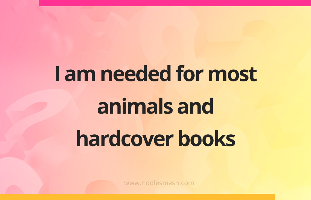 I am needed for most animals and hardcover books.