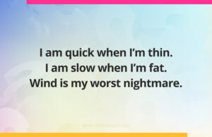 I am quick when I'm thin. I am slow when I'm fat. Wind is my worst nightmare.
