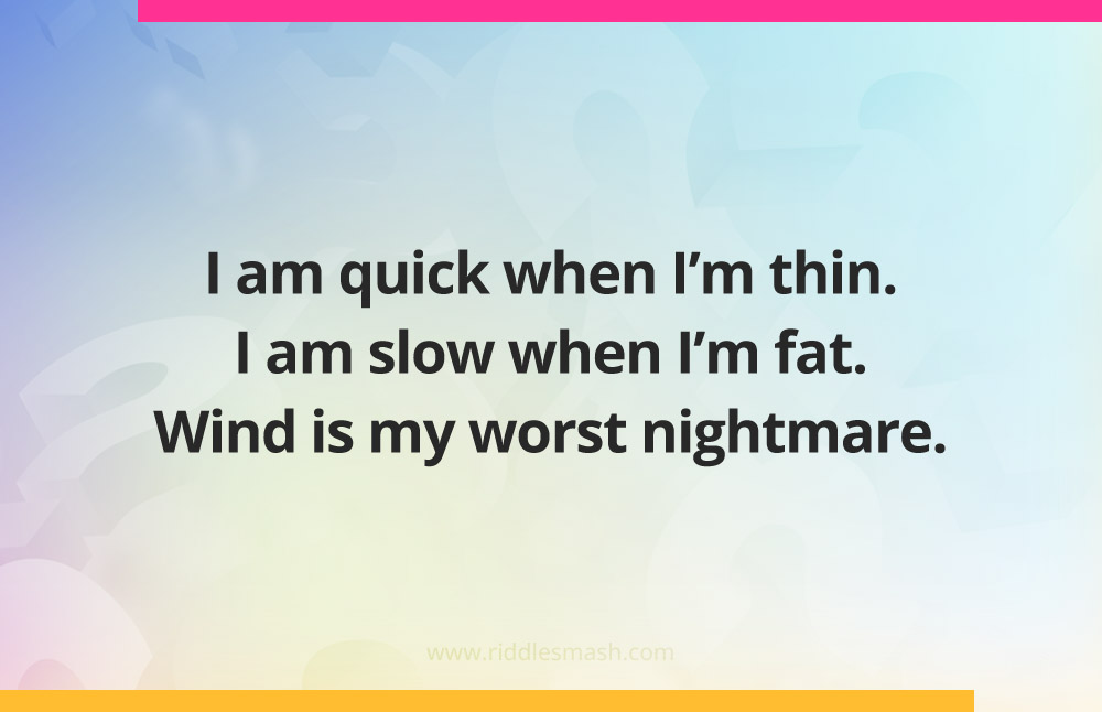 I am quick when I'm thin. I am slow when I'm fat. Wind is my worst nightmare.