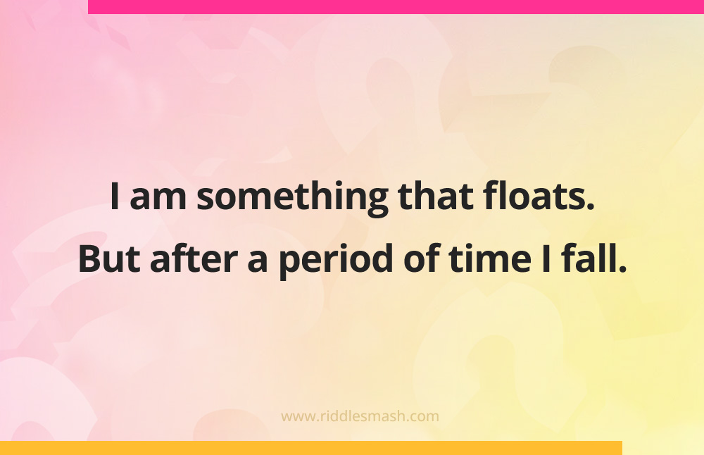 I am something that floats. But after a period of time I fall.