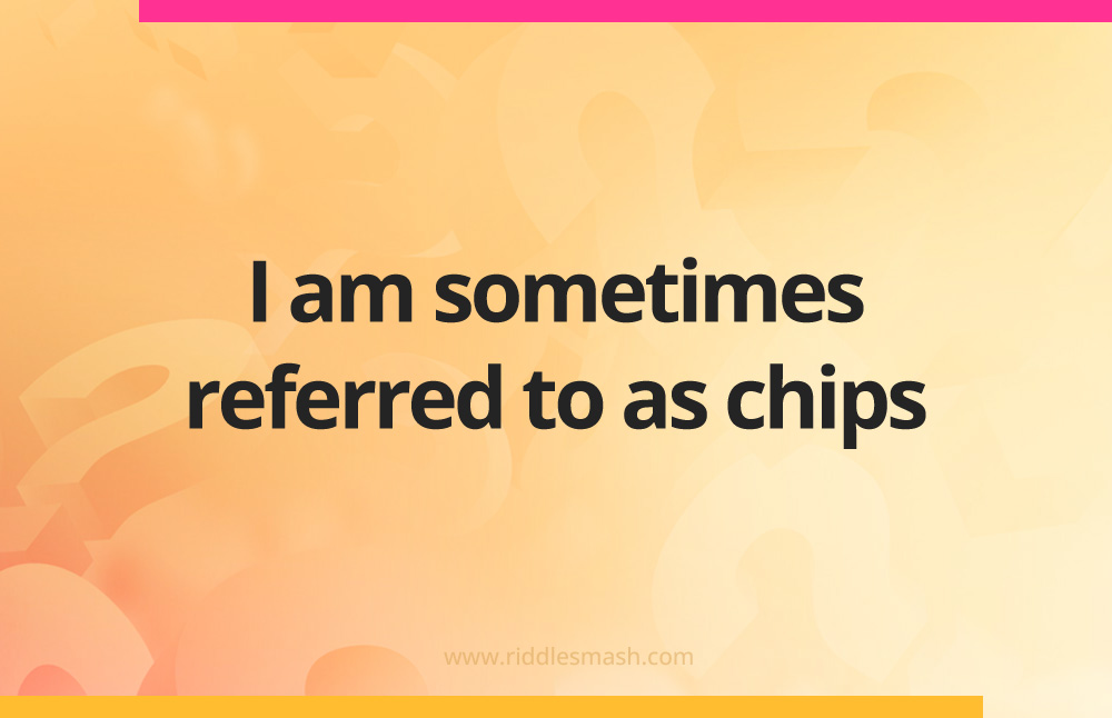 I am sometimes referred to as chips. 