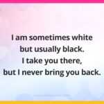 I am sometimes white but usually black. I take you there, but I never bring you back. What am I?