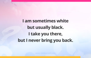 I am sometimes white but usually black. I take you there, but I never bring you back. What am I?