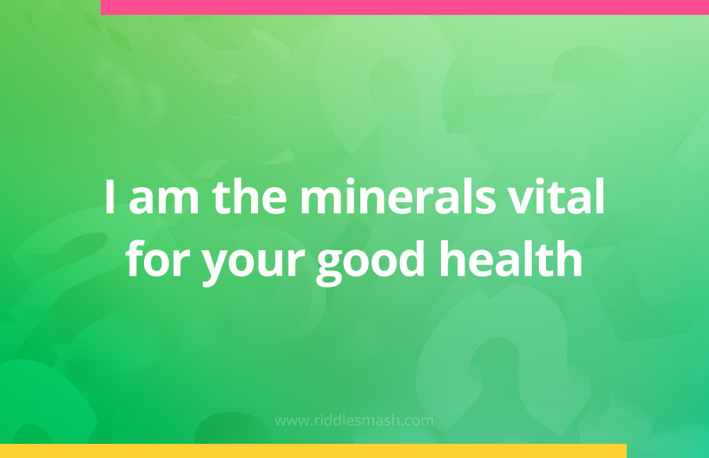 I am the minerals vital for your good health.