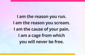 I am the reason you run. I am the reason you scream. I am the cause of your pain. I am a cage from which you will never be free.