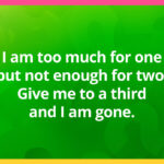 I am too much for one but not enough for two. Give me to a third and I am gone.