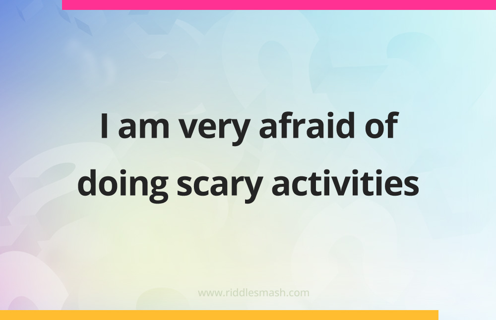 I am very afraid of doing scary activities.