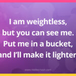 I am weightless, but you can see me. Put me in a bucket, and I'll make it lighter.