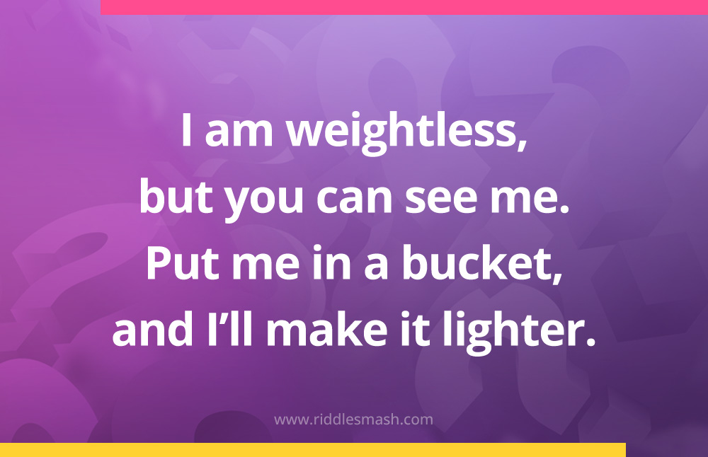 I am weightless, but you can see me. Put me in a bucket, and I'll make it lighter. 