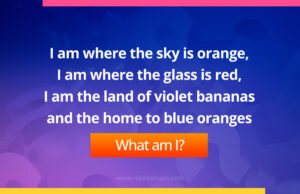 I am where the sky is orange, I am where the glass is red, I am the land of violet bananas and the home to blue oranges.