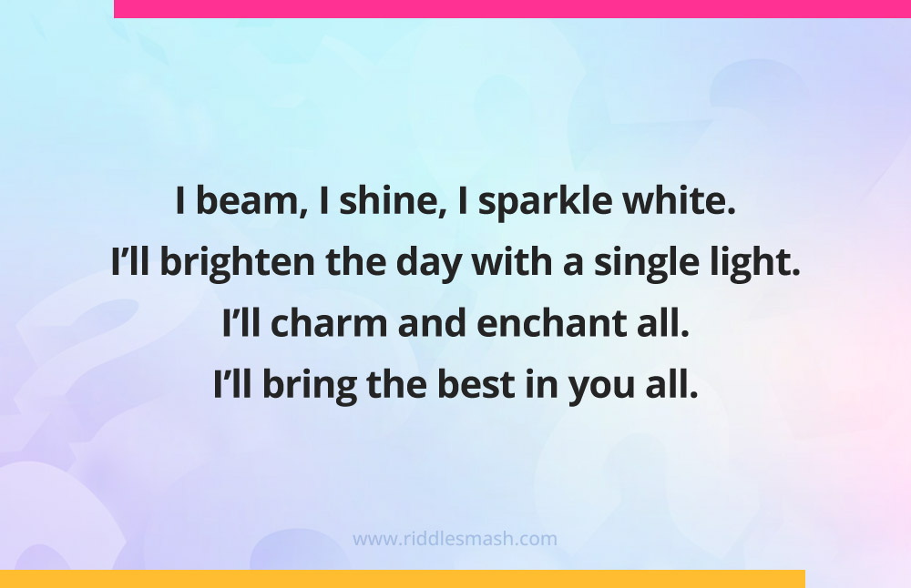 I beam, I shine, I sparkle white. I'll brighten the day with a single light. I'll charm and enchant all. I'll bring the best in you all.