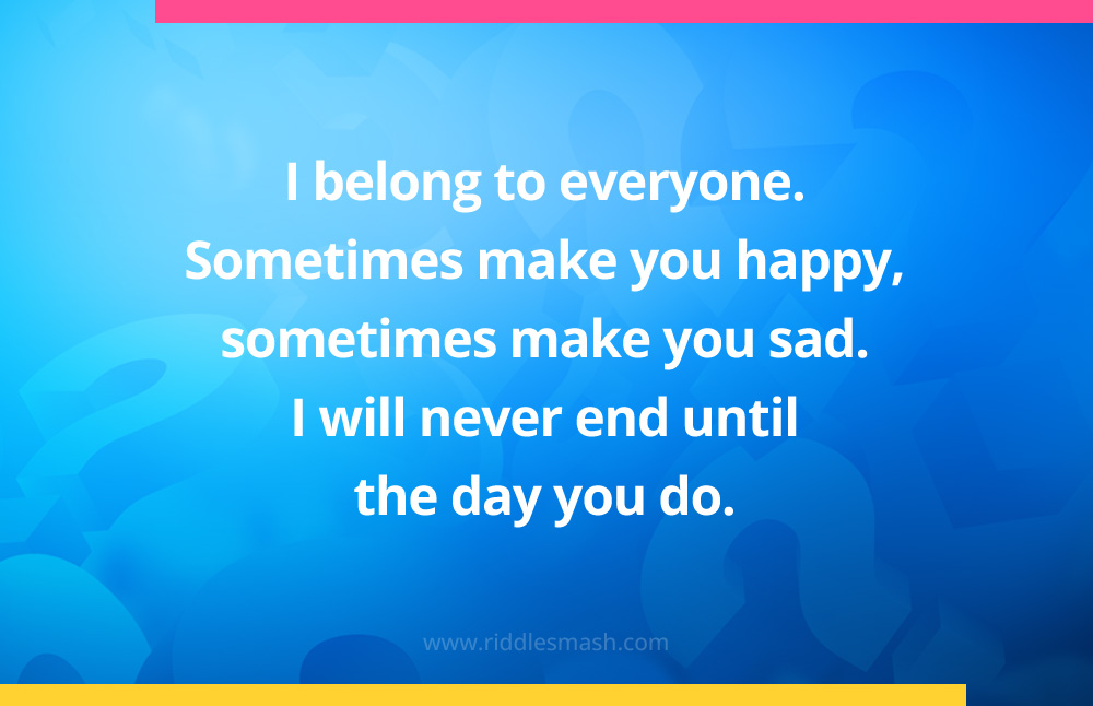 I belong to everyone. Sometimes make you happy, sometimes make you sad. I will never end until the day you do.