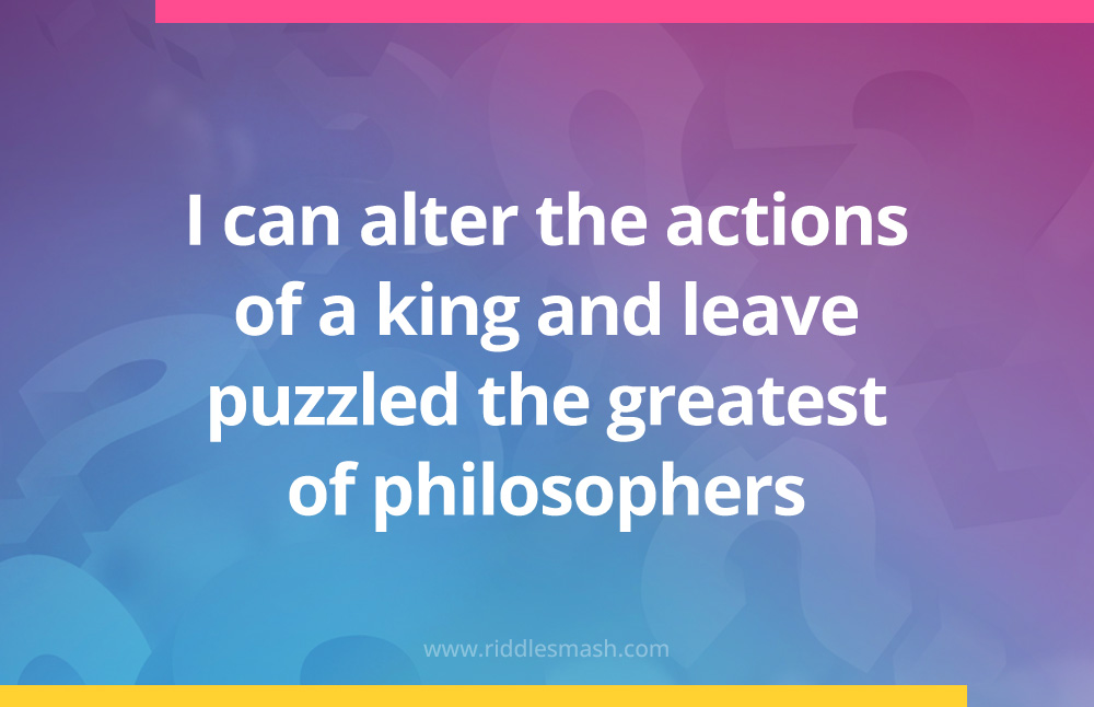 I can alter the actions of a king and leave puzzled the greatest of philosophers.