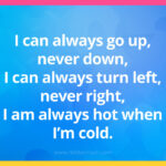 I can always go up, never down, I can always turn left, never right, I am always hot when I'm cold.