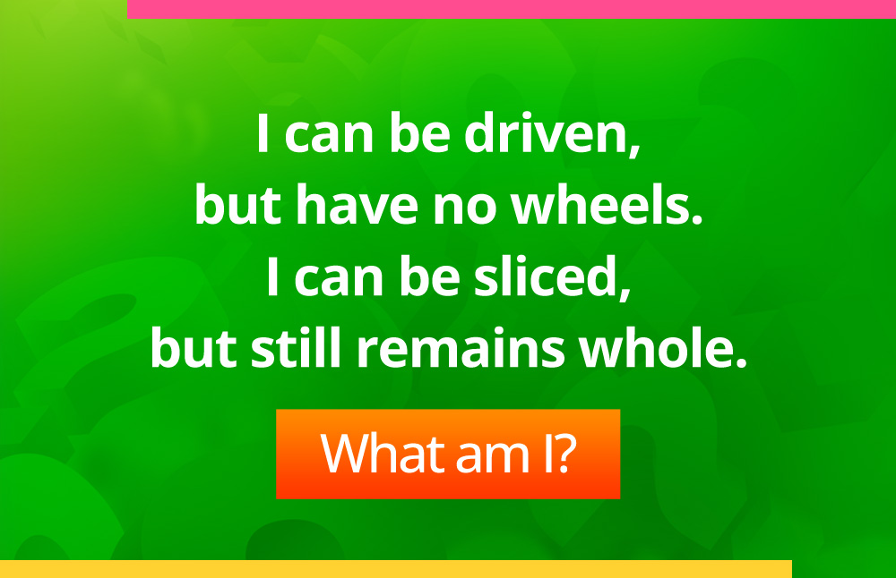 I can be driven, but have no wheels. I can be sliced, but still remains whole.