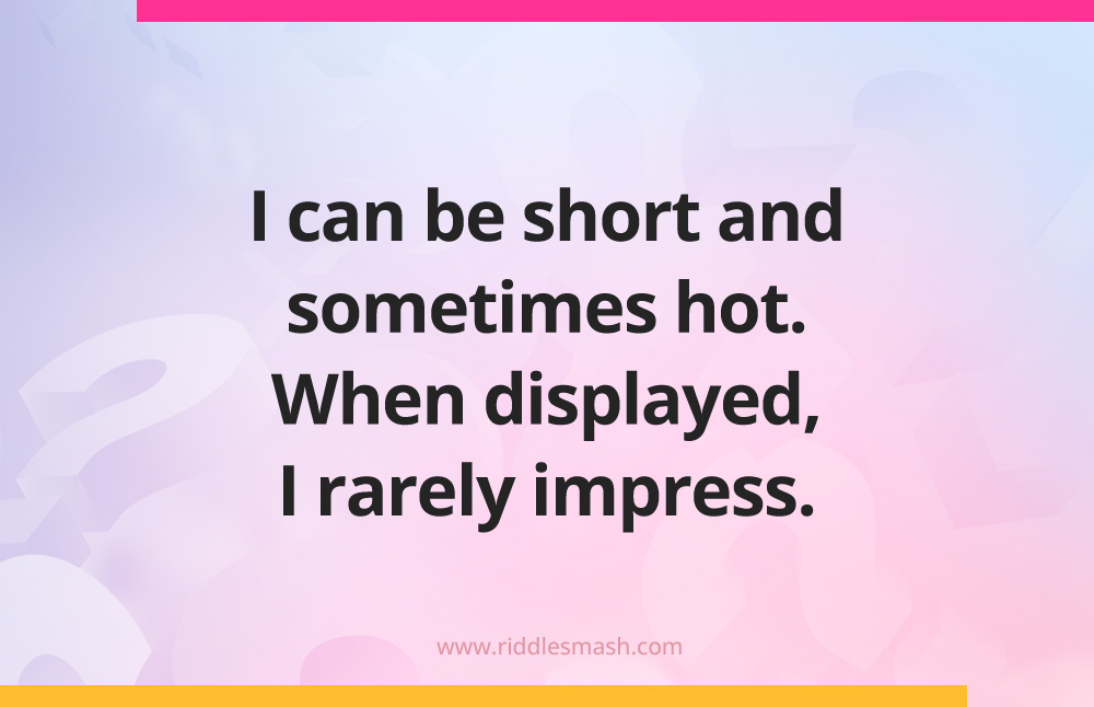 I can be short and sometimes hot. When displayed, I rarely impress.