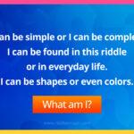 I can be simple or I can be complex. I can be found in this riddle or in everyday life. I can be shapes or even colors.