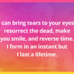 I can bring tears to your eyes; resurrect the dead, make you smile, and reverse time. I form in an instant but I last a lifetime.