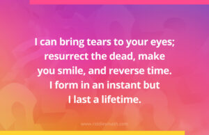 I can bring tears to your eyes; resurrect the dead, make you smile, and reverse time. I form in an instant but I last a lifetime.