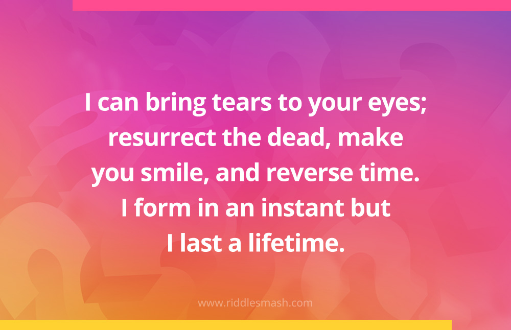 I can bring tears to your eyes; resurrect the dead, make you smile, and reverse time. 
I form in an instant but I last a lifetime.