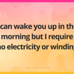 I can wake you up in the morning but I require no electricity or winding.